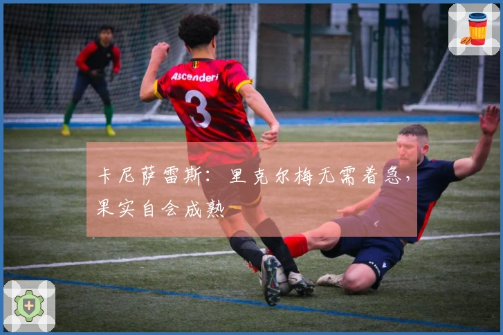 卡尼萨雷斯：里克尔梅无需着急，果实自会成熟