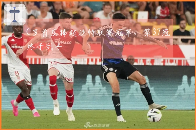 C罗首度捧起沙特联赛冠军，第37冠终于到手