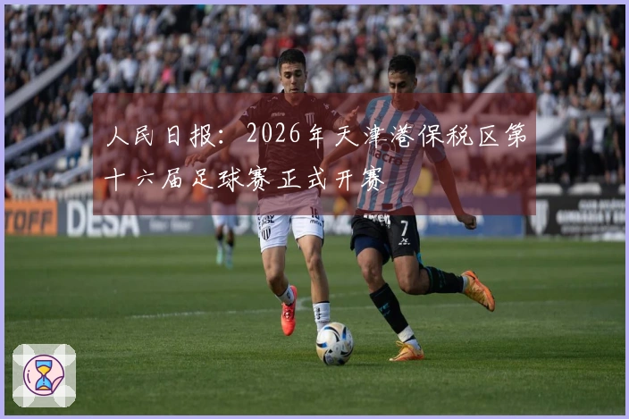人民日报：2026年天津港保税区第十六届足球赛正式开赛