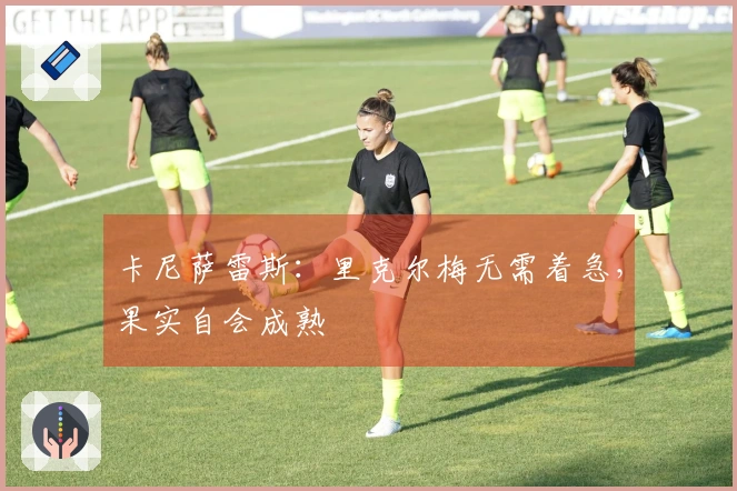 卡尼萨雷斯:里克尔梅无需着急,果实自会成熟